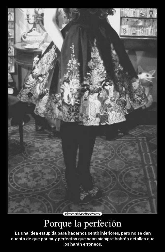 Porque la perfeción - Es una idea estúpida para hacernos sentir inferiores, pero no se dan
cuenta de que por muy perfectos que sean siempre habrán detalles que
los harán erróneos.