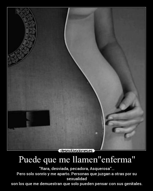 Puede que me llamenenferma - Rara, desviada, pecadora, Asquerosa...
Pero solo sonrío y me aparto. Personas que juzgan a otras por su sexualidad
son los que me demuestran que solo pueden pensar con sus genitales.