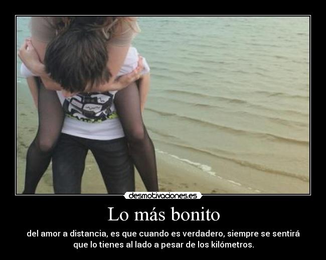 Lo más bonito - del amor a distancia, es que cuando es verdadero, siempre se sentirá
que lo tienes al lado a pesar de los kilómetros.