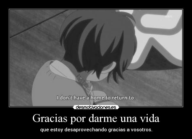 Gracias por darme una vida - que estoy desaprovechando gracias a vosotros.