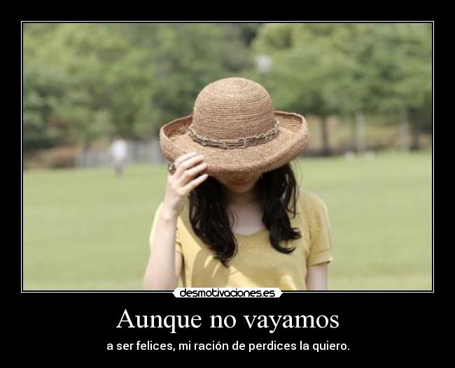 Aunque no vayamos - a ser felices, mi ración de perdices la quiero.