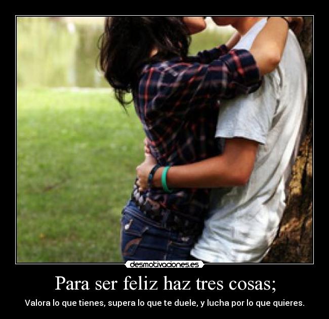 Para ser feliz haz tres cosas; - Valora lo que tienes, supera lo que te duele, y lucha por lo que quieres.
