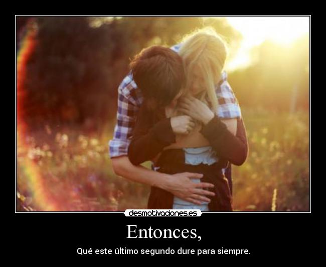 Entonces, - Qué este último segundo dure para siempre.