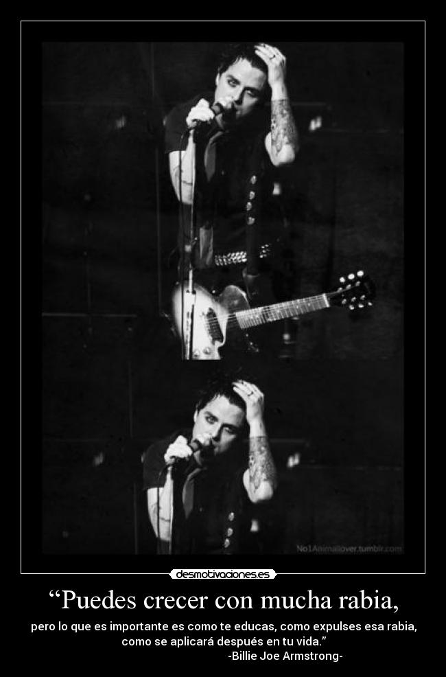“Puedes crecer con mucha rabia, - pero lo que es importante es como te educas, como expulses esa rabia,
como se aplicará después en tu vida.”
-Billie Joe Armstrong-