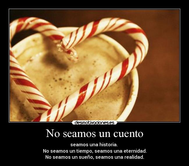 No seamos un cuento - seamos una historia. 
No seamos un tiempo, seamos una eternidad.
No seamos un sueño, seamos una realidad.