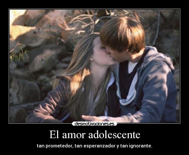 El amor adolescente - tan prometedor, tan esperanzador y tan ignorante.