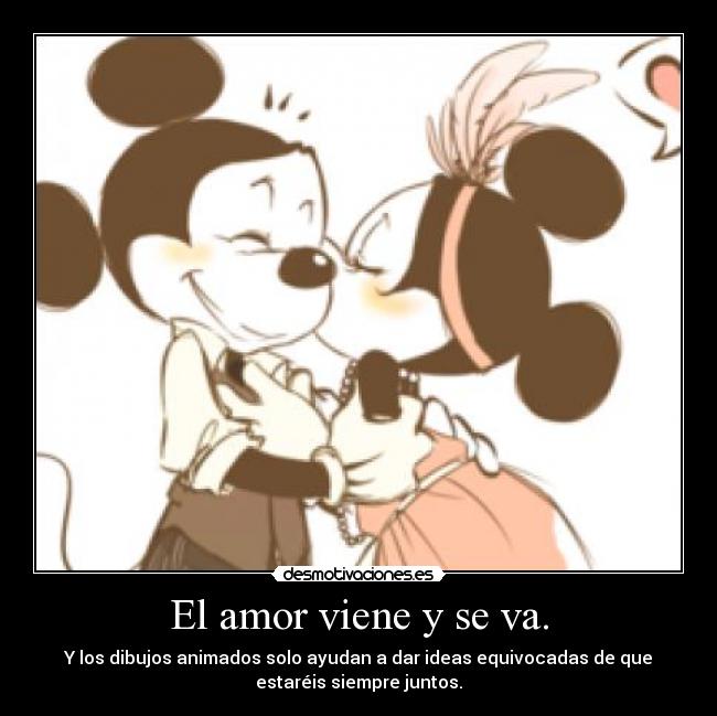El amor viene y se va. - Y los dibujos animados solo ayudan a dar ideas equivocadas de que
estaréis siempre juntos.