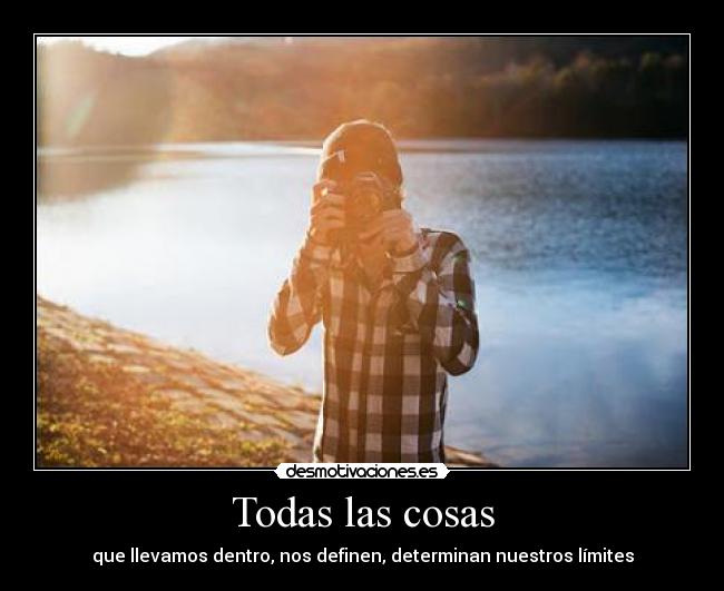 Todas las cosas - que llevamos dentro, nos definen, determinan nuestros límites