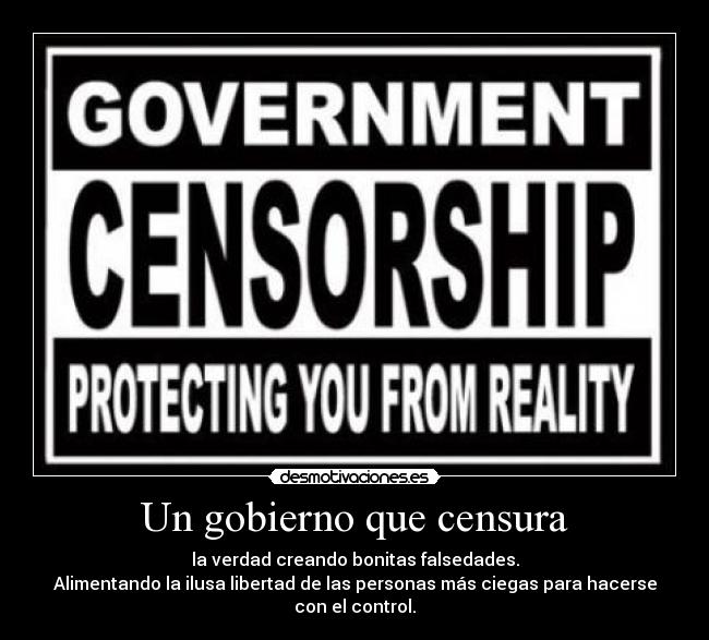 Un gobierno que censura - la verdad creando bonitas falsedades.
Alimentando la ilusa libertad de las personas más ciegas para hacerse con el control.