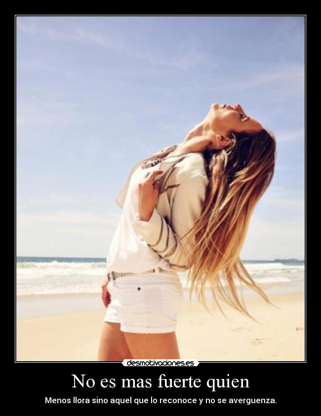No es mas fuerte quien - Menos llora sino aquel que lo reconoce y no se averguenza.