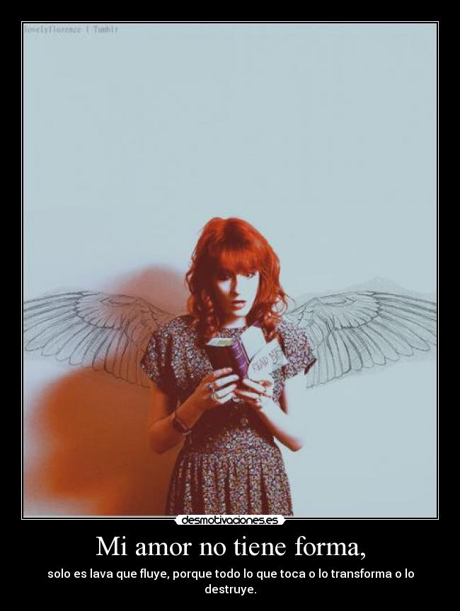 Mi amor no tiene forma, - solo es lava que fluye, porque todo lo que toca o lo transforma o lo destruye.