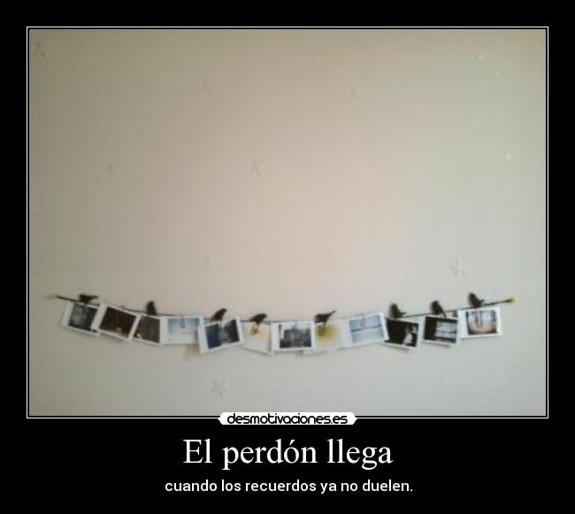 El perdón llega - cuando los recuerdos ya no duelen.