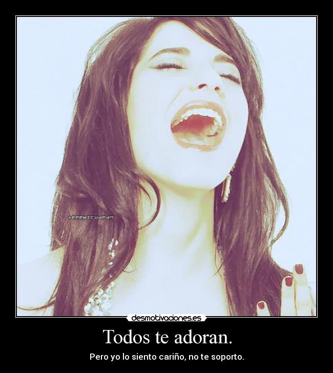 Todos te adoran. - Pero yo lo siento cariño, no te soporto.