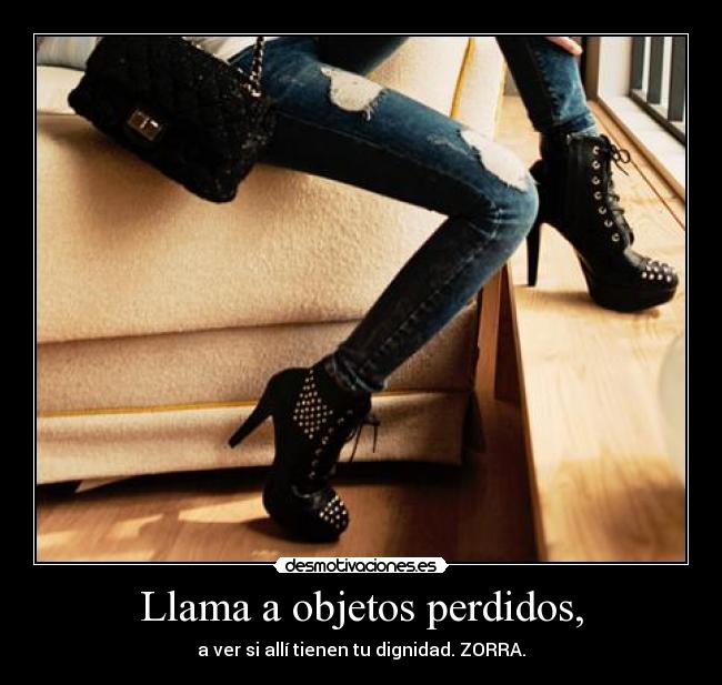Llama a objetos perdidos, - a ver si allí tienen tu dignidad. ZORRA.