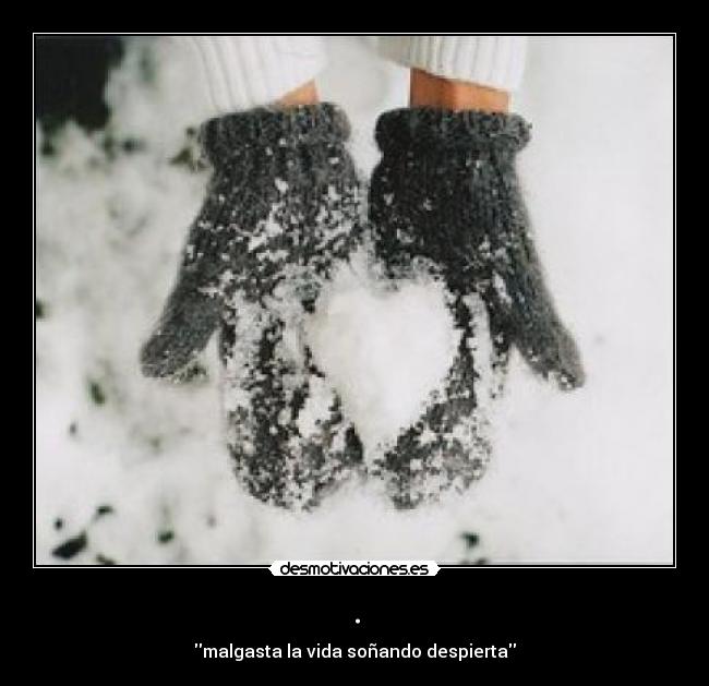 . - malgasta la vida soñando despierta