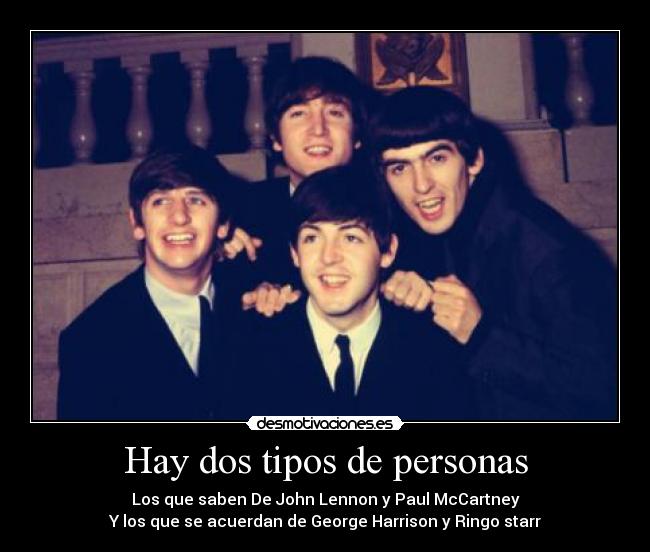 Hay dos tipos de personas - Los que saben De John Lennon y Paul McCartney
Y los que se acuerdan de George Harrison y Ringo starr