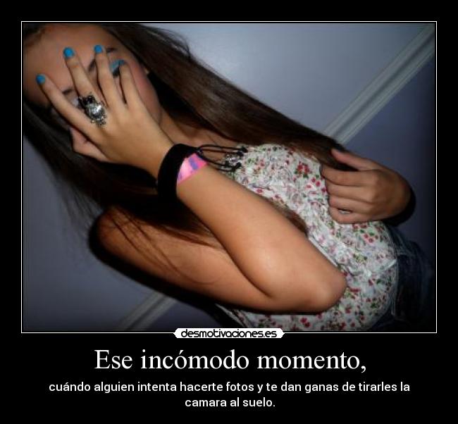Ese incómodo momento, - cuándo alguien intenta hacerte fotos y te dan ganas de tirarles la camara al suelo.