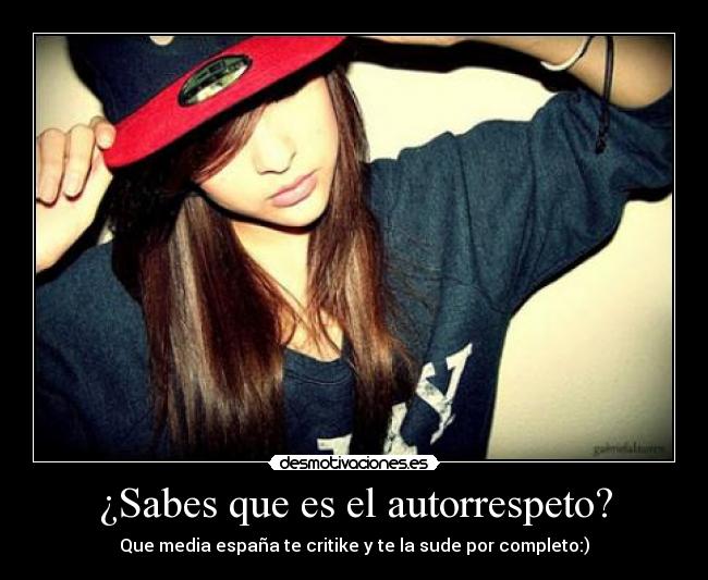 ¿Sabes que es el autorrespeto? - Que media españa te critike y te la sude por completo:)