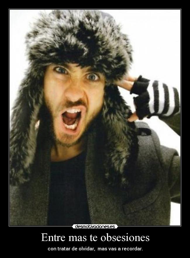 Entre mas te obsesiones - con tratar de olvidar, mas vas a recordar.