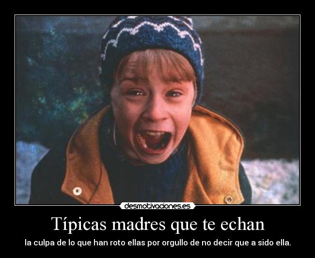 Típicas madres que te echan - la culpa de lo que han roto ellas por orgullo de no decir que a sido ella.