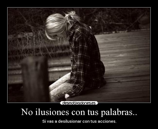 No ilusiones con tus palabras.. - Si vas a desilusionar con tus acciones.