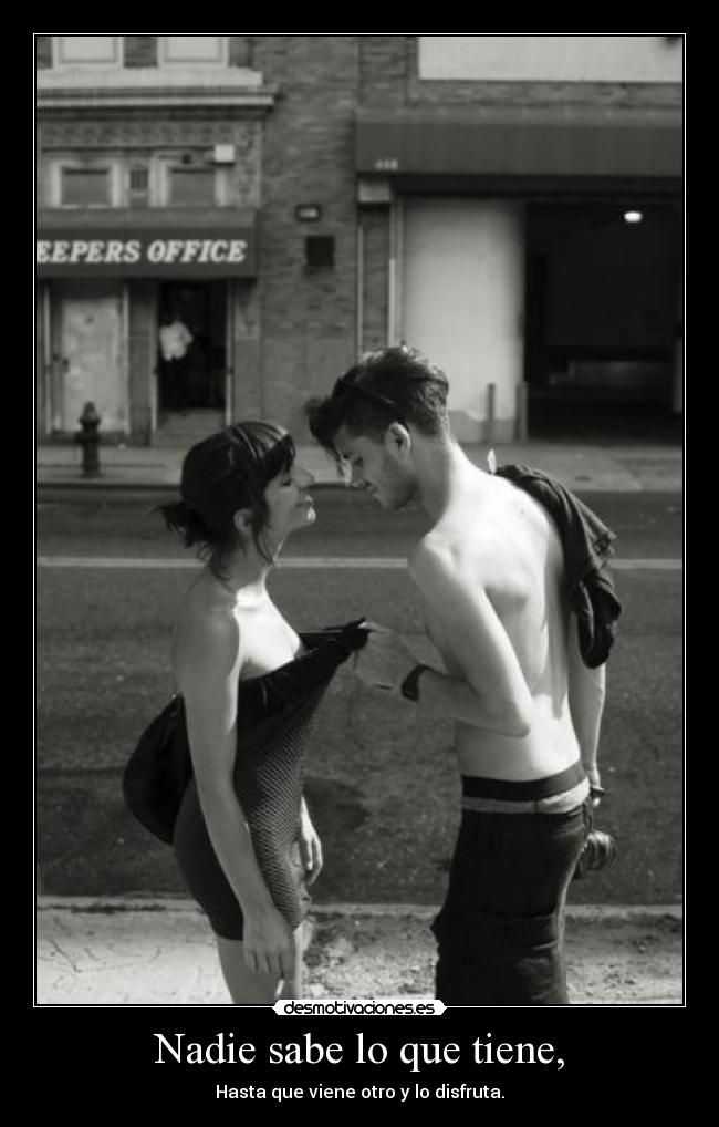 Nadie sabe lo que tiene, -