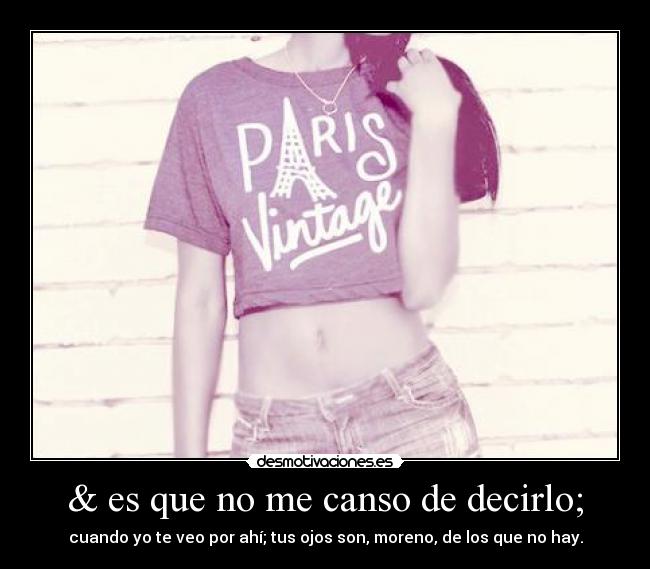 & es que no me canso de decirlo; - cuando yo te veo por ahí; tus ojos son, moreno, de los que no hay.