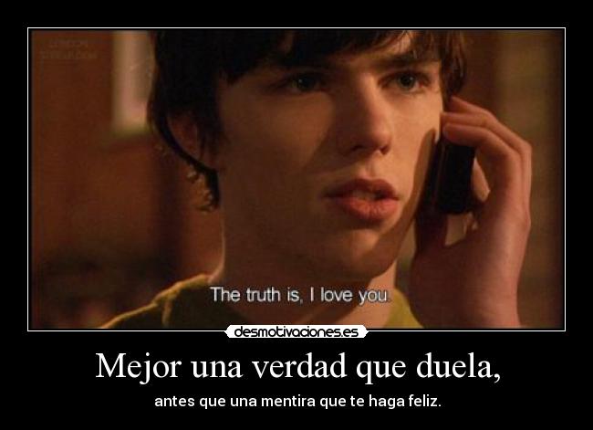 Mejor una verdad que duela, - antes que una mentira que te haga feliz.