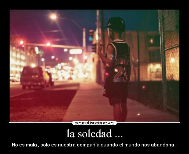 la soledad ... - No es mala , solo es nuestra compañía cuando el mundo nos abandona ..