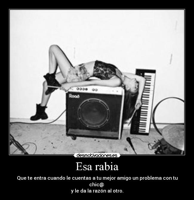 Esa rabia - Que te entra cuando le cuentas a tu mejor amigo un problema con tu chic@ 
y le da la razón al otro.