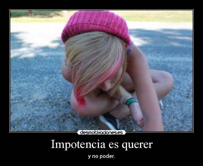 Impotencia es querer - y no poder.