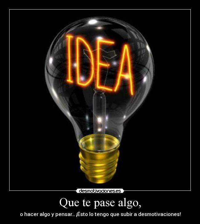 Que te pase algo, - o hacer algo y pensar.. ¡Ésto lo tengo que subir a desmotivaciones!