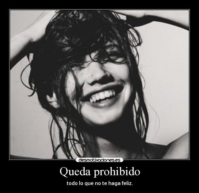 Queda prohibido - todo lo que no te haga feliz.