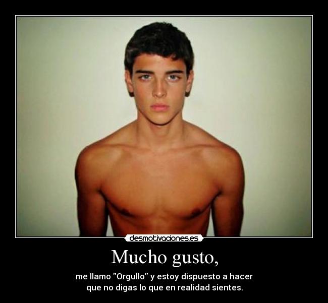 Mucho gusto, - me llamo Orgullo y estoy dispuesto a hacer
que no digas lo que en realidad sientes.