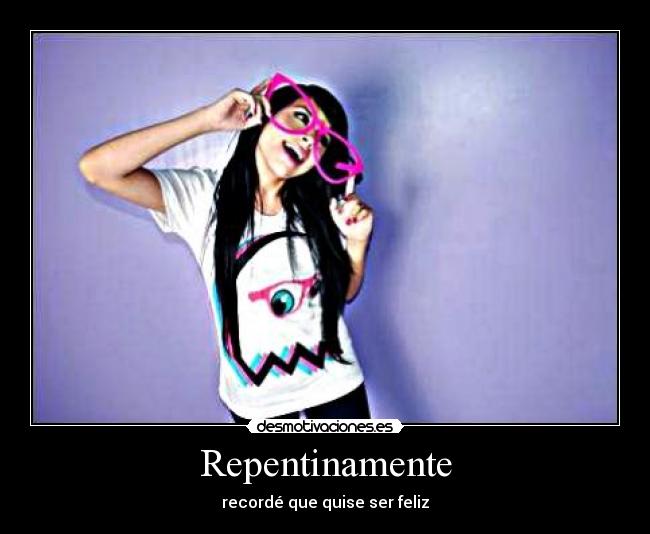 Repentinamente - recordé que quise ser feliz