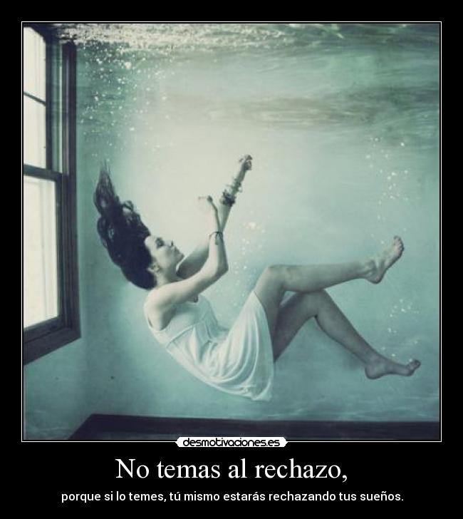 No temas al rechazo, - porque si lo temes, tú mismo estarás rechazando tus sueños.