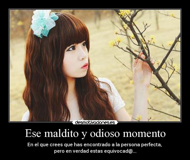 Ese maldito y odioso momento - En el que crees que has encontrado a la persona perfecta,
pero en verdad estas equivocad@...