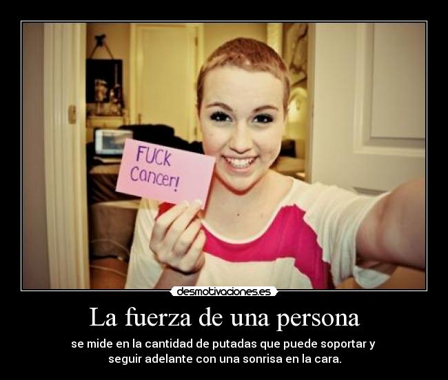 La fuerza de una persona - se mide en la cantidad de putadas que puede soportar y
seguir adelante con una sonrisa en la cara.