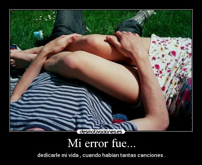 Mi error fue... - dedicarle mi vida , cuando habían tantas canciones .
