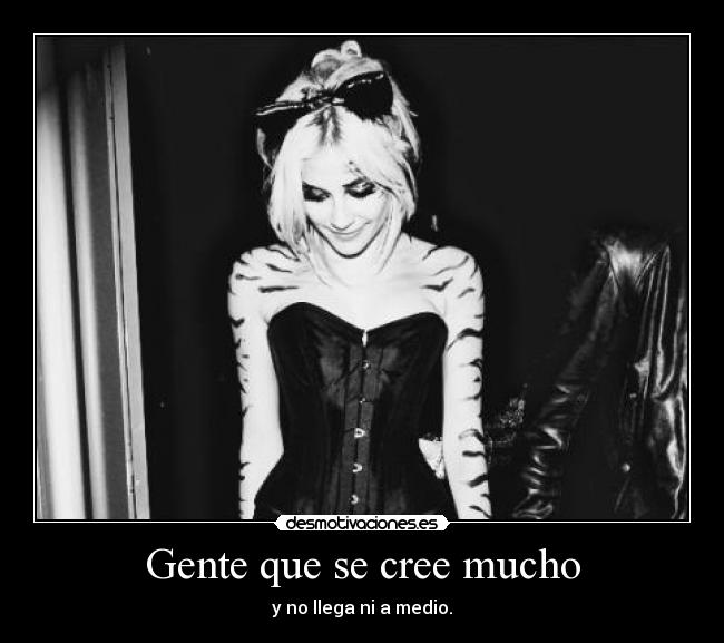 Gente que se cree mucho - y no llega ni a medio.