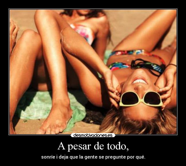 A pesar de todo, - sonríe i deja que la gente se pregunte por qué.