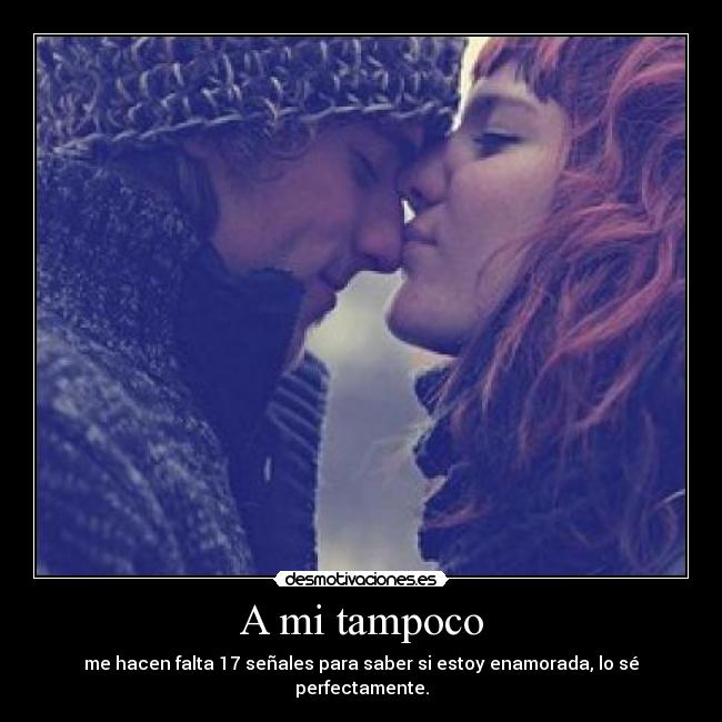 A mi tampoco - me hacen falta 17 señales para saber si estoy enamorada, lo sé perfectamente.