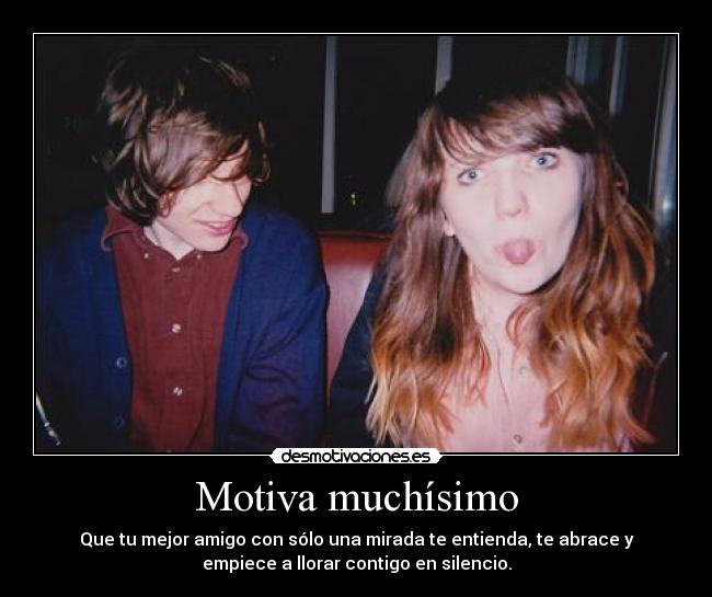 Motiva muchísimo - Que tu mejor amigo con sólo una mirada te entienda, te abrace y
empiece a llorar contigo en silencio.