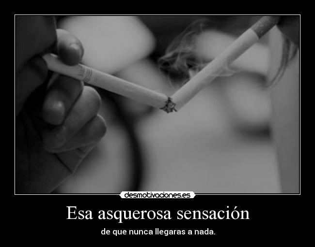 Esa asquerosa sensación - de que nunca llegaras a nada.