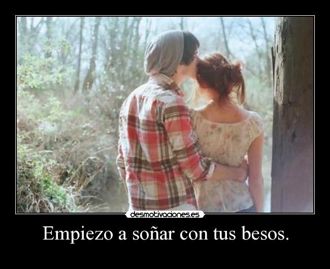 Empiezo a soñar con tus besos. -