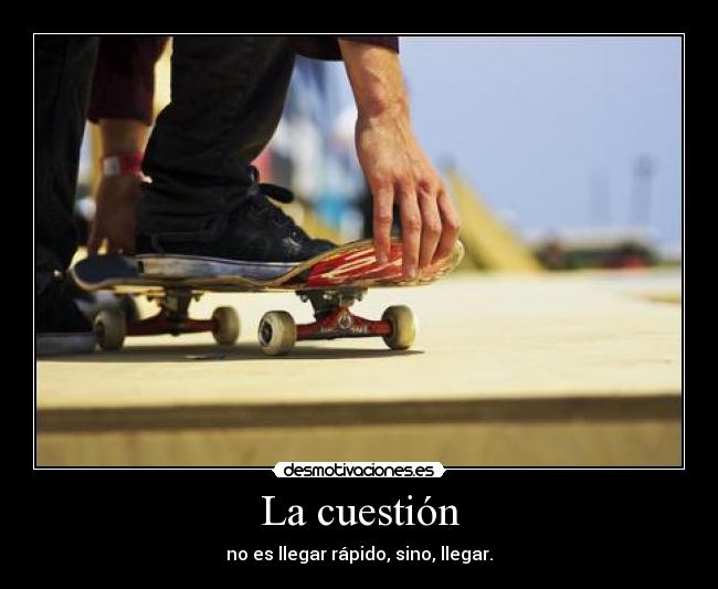 La cuestión - no es llegar rápido, sino, llegar.