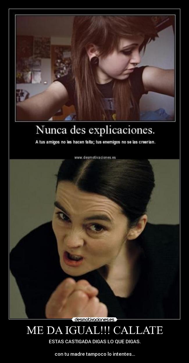 ME DA IGUAL!!! CALLATE - ESTAS CASTIGADA DIGAS LO QUE DIGAS.
con tu madre tampoco lo intentes...
