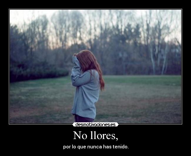 No llores, - por lo que nunca has tenido.