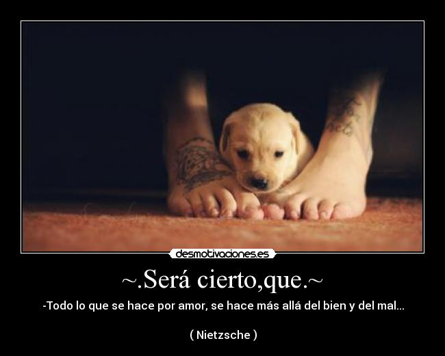 ~.Será cierto,que.~ - -Todo lo que se hace por amor, se hace más allá del bien y del mal...
( Nietzsche )