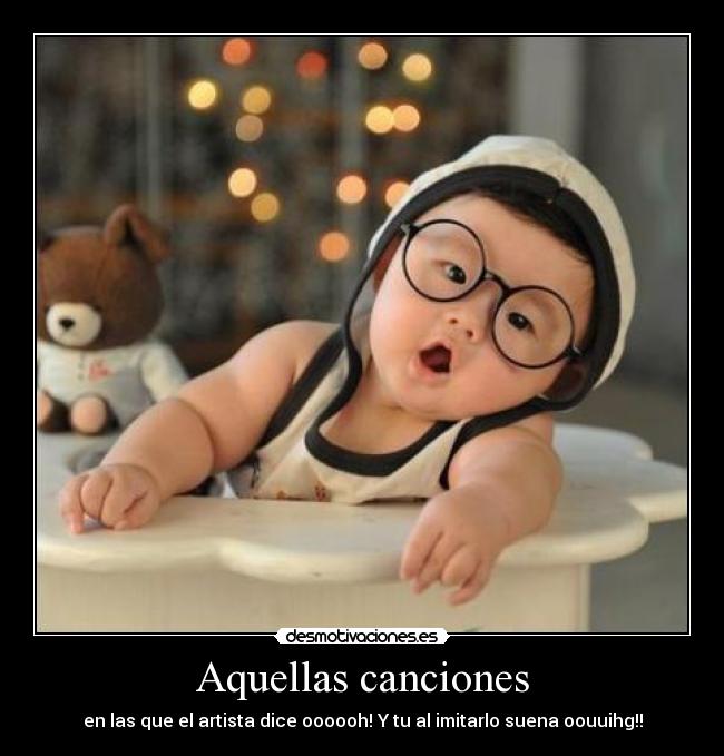 Aquellas canciones - en las que el artista dice oooooh! Y tu al imitarlo suena oouuihg!!